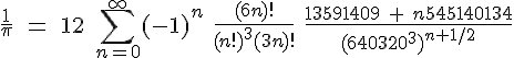  \Large\frac{1}{\pi}\quad = \quad 12\ \sum_{n=0}^{\infty} (-1)^n\ \frac{(6n)!}{(n!)^3 (3n)!}\ \frac{13591409\ +\ n545140134}{(640320^3)^{n + 1/2}} 